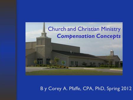 Church and Christian Ministry Compensation Concepts B y Corey A. Pfaffe, CPA, PhD, Spring 2012.