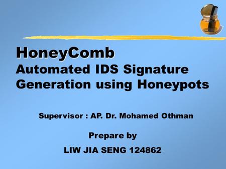 HoneyComb HoneyComb Automated IDS Signature Generation using Honeypots Prepare by LIW JIA SENG 124862 Supervisor : AP. Dr. Mohamed Othman.