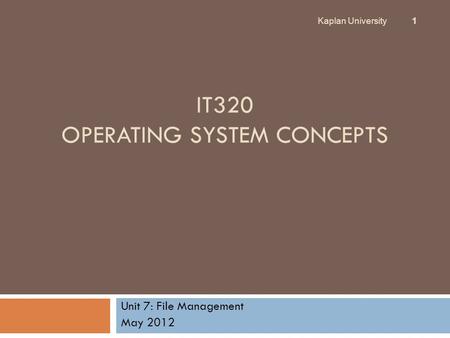 IT320 OPERATING SYSTEM CONCEPTS Unit 7: File Management May 2012 Kaplan University 1.