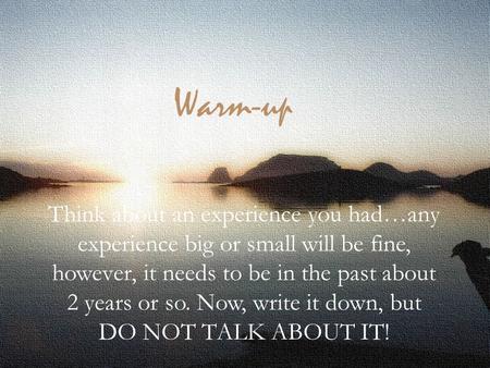 Warm-up Think about an experience you had…any experience big or small will be fine, however, it needs to be in the past about 2 years or so. Now, write.