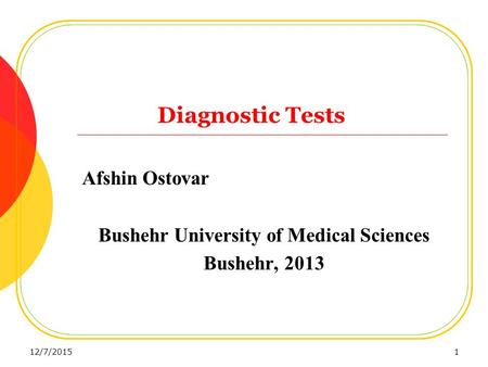 Diagnostic Tests Afshin Ostovar Bushehr University of Medical Sciences Bushehr, 2013 12/7/20151.