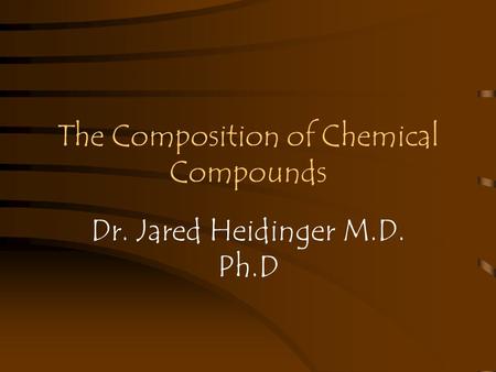 The Composition of Chemical Compounds Dr. Jared Heidinger M.D. Ph.D.