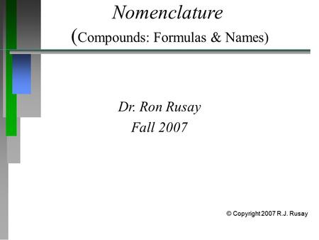 Nomenclature ( Compounds: Formulas & Names) Dr. Ron Rusay Fall 2007 © Copyright 2007 R.J. Rusay.