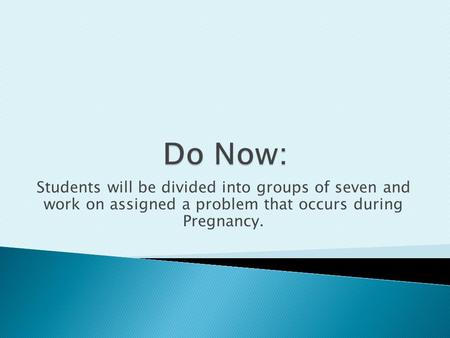 Students will be divided into groups of seven and work on assigned a problem that occurs during Pregnancy.