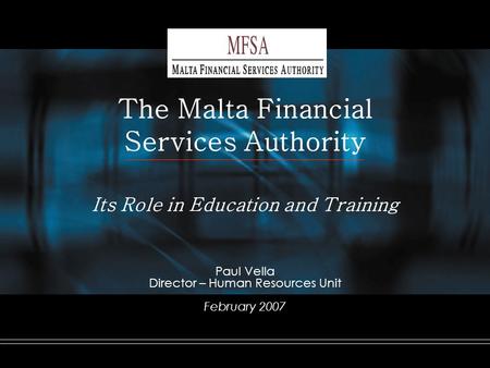 The Malta Financial Services Authority Its Role in Education and Training Paul Vella Director – Human Resources Unit February 2007.