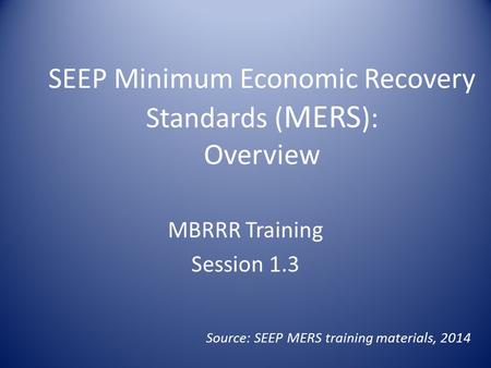 SEEP Minimum Economic Recovery Standards ( MERS ): Overview MBRRR Training Session 1.3 Source: SEEP MERS training materials, 2014.