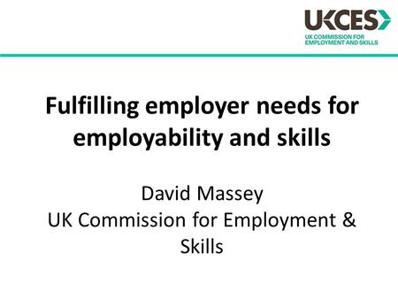 Fulfilling employer needs for employability and skills David Massey UK Commission for Employment & Skills.