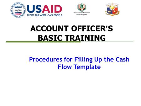 ACCOUNT OFFICER’S BASIC TRAINING Procedures for Filling Up the Cash Flow Template.