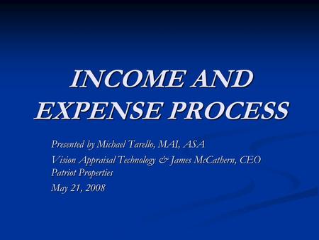 INCOME AND EXPENSE PROCESS Presented by Michael Tarello, MAI, ASA Vision Appraisal Technology & James McCathern, CEO Patriot Properties May 21, 2008.