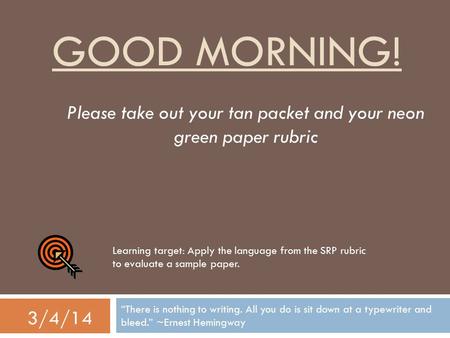 GOOD MORNING! “There is nothing to writing. All you do is sit down at a typewriter and bleed.” ~Ernest Hemingway 3/4/14 Please take out your tan packet.