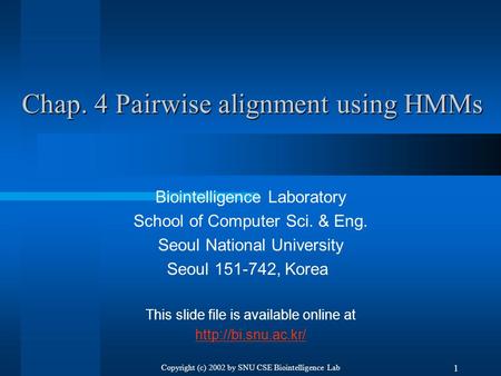 Copyright (c) 2002 by SNU CSE Biointelligence Lab 1 Chap. 4 Pairwise alignment using HMMs Biointelligence Laboratory School of Computer Sci. & Eng. Seoul.