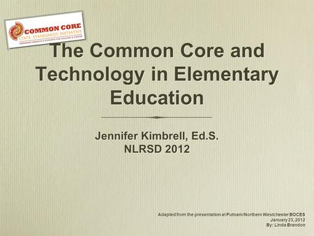 The Common Core and Technology in Elementary Education Adapted from the presentation at Putnam/Northern Westchester BOCES January 23, 2012 By: Linda Brandon.