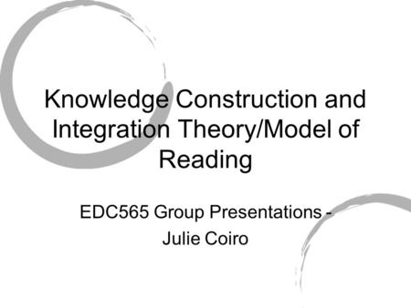 Knowledge Construction and Integration Theory/Model of Reading EDC565 Group Presentations - Julie Coiro.