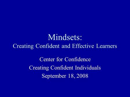 Mindsets: Creating Confident and Effective Learners Center for Confidence Creating Confident Individuals September 18, 2008.