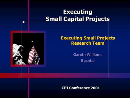 CPI Conference 2001 Executing Small Projects Research Team Gareth Williams Bechtel Gareth Williams Bechtel Executing Small Capital Projects Executing.