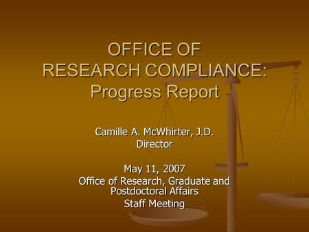 OFFICE OF RESEARCH COMPLIANCE: Progress Report Camille A. McWhirter, J.D. Director May 11, 2007 Office of Research, Graduate and Postdoctoral Affairs Staff.