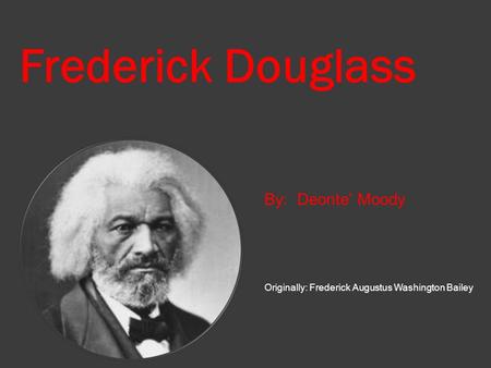 Frederick Douglass By: Deonte’ Moody Originally: Frederick Augustus Washington Bailey.