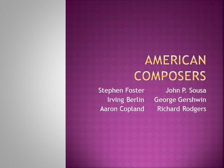 Stephen FosterJohn P. Sousa Irving Berlin George Gershwin Aaron Copland Richard Rodgers.