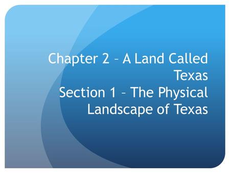 Chapter 2 – A Land Called Texas Section 1 – The Physical Landscape of Texas.