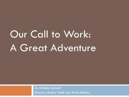 By Michele Corbett Director, Harbor Faith and Work Ministry Our Call to Work: A Great Adventure.