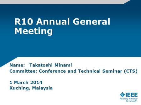 R10 Annual General Meeting Name: Takatoshi Minami Committee: Conference and Technical Seminar (CTS) 1 March 2014 Kuching, Malaysia.