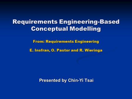 Requirements Engineering-Based Conceptual Modelling From: Requirements Engineering E. Insfran, O. Pastor and R. Wieringa Presented by Chin-Yi Tsai.