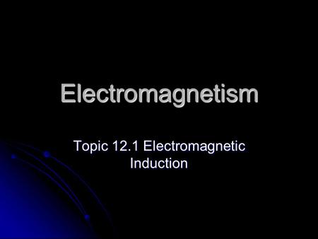 Electromagnetism Topic 12.1 Electromagnetic Induction.