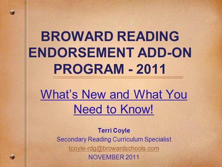 BROWARD READING ENDORSEMENT ADD-ON PROGRAM - 2011 What’s New and What You Need to Know! Terri Coyle Secondary Reading Curriculum Specialist