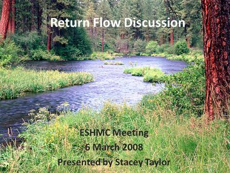 Return Flow Discussion ESHMC Meeting 6 March 2008 Presented by Stacey Taylor 1.