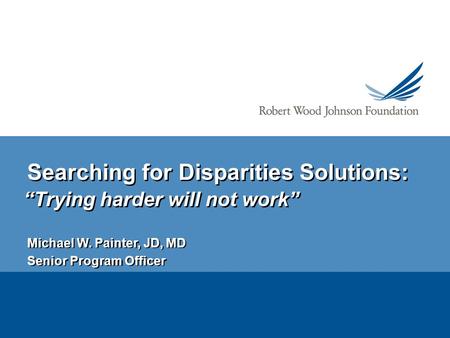 Searching for Disparities Solutions: “Trying harder will not work” Michael W. Painter, JD, MD Senior Program Officer Michael W. Painter, JD, MD Senior.