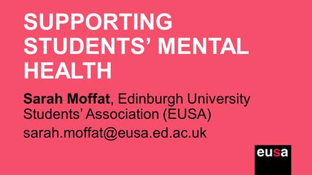 SUPPORTING STUDENTS’ MENTAL HEALTH Sarah Moffat, Edinburgh University Students’ Association (EUSA)