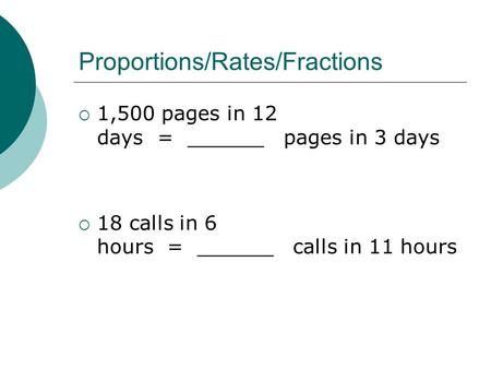 Proportions/Rates/Fractions  1,500 pages in 12 days = ______ pages in 3 days  18 calls in 6 hours = ______ calls in 11 hours.