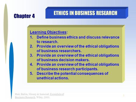 1 Hair, Babin, Money & Samouel, Essentials of Business Research, Wiley, 2003. ETHICS IN BUSINESS RESEARCH Chapter 4 Learning Objectives: 1.Define business.