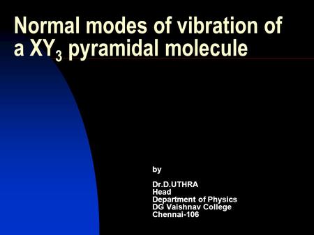 Normal modes of vibration of a XY 3 pyramidal molecule by Dr.D.UTHRA Head Department of Physics DG Vaishnav College Chennai-106.