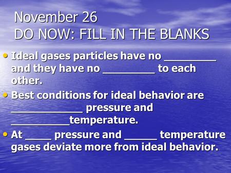 November 26 DO NOW: FILL IN THE BLANKS Ideal gases particles have no ________ and they have no ________ to each other. Ideal gases particles have no ________.