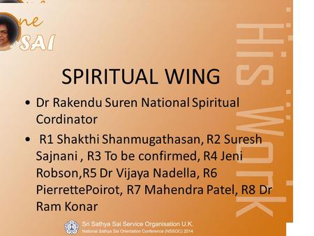 SPIRITUAL WING Dr Rakendu Suren National Spiritual Cordinator R1 Shakthi Shanmugathasan, R2 Suresh Sajnani, R3 To be confirmed, R4 Jeni Robson,R5 Dr Vijaya.