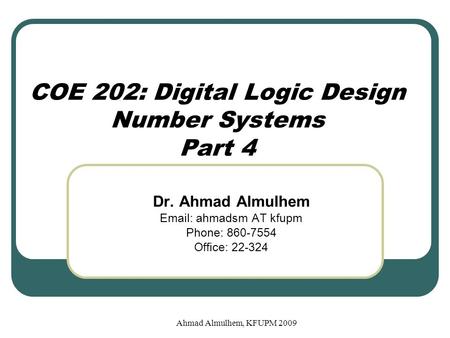 Ahmad Almulhem, KFUPM 2009 COE 202: Digital Logic Design Number Systems Part 4 Dr. Ahmad Almulhem Email: ahmadsm AT kfupm Phone: 860-7554 Office: 22-324.