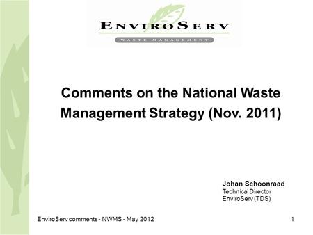 EnviroServ comments - NWMS - May 20121 Comments on the National Waste Management Strategy (Nov. 2011) Johan Schoonraad Technical Director EnviroServ (TDS)