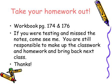 Take your homework out! Workbook pg. 174 & 176 If you were testing and missed the notes, come see me. You are still responsible to make up the classwork.