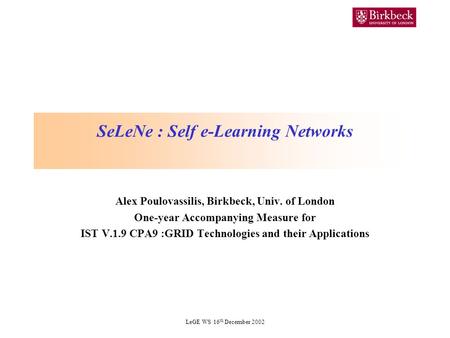 LeGE WS 16 th December 2002 SeLeNe : Self e-Learning Networks Alex Poulovassilis, Birkbeck, Univ. of London One-year Accompanying Measure for IST V.1.9.