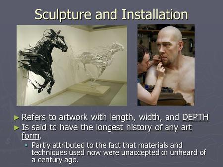 Sculpture and Installation ► Refers to artwork with length, width, and DEPTH ► Is said to have the longest history of any art form.  Partly attributed.