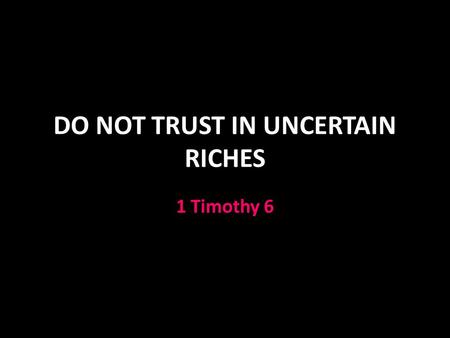 DO NOT TRUST IN UNCERTAIN RICHES