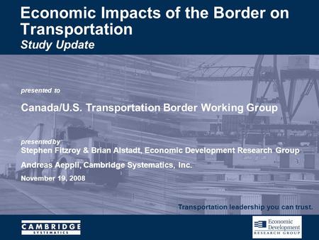 Transportation leadership you can trust. presented to Canada/U.S. Transportation Border Working Group presented by Stephen Fitzroy & Brian Alstadt, Economic.