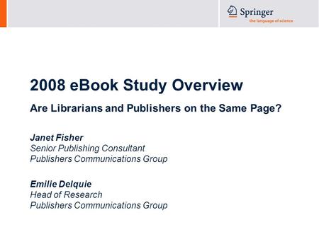 2008 eBook Study Overview Are Librarians and Publishers on the Same Page? Janet Fisher Senior Publishing Consultant Publishers Communications Group Emilie.