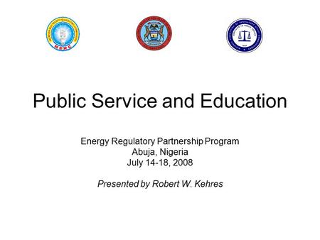 Public Service and Education Energy Regulatory Partnership Program Abuja, Nigeria July 14-18, 2008 Presented by Robert W. Kehres.