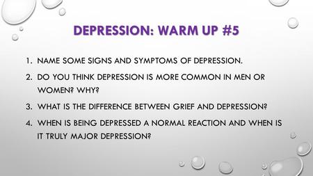 DEPRESSION: WARM UP #5 1.NAME SOME SIGNS AND SYMPTOMS OF DEPRESSION. 2.DO YOU THINK DEPRESSION IS MORE COMMON IN MEN OR WOMEN? WHY? 3.WHAT IS THE DIFFERENCE.