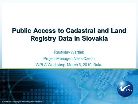 © 2009 Ness Technologies – Proprietary and Confidential Public Access to Cadastral and Land Registry Data in Slovakia Rastislav Wartiak Project Manager,