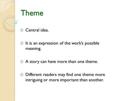 Theme Central idea. It is an expression of the work’s possible meaning. A story can have more than one theme. Different readers may find one theme more.