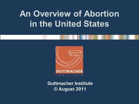 An Overview of Abortion in the United States Guttmacher Institute © August 2011.