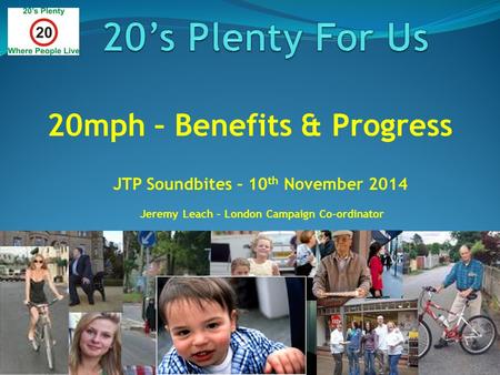 20mph – Benefits & Progress JTP Soundbites – 10 th November 2014 Jeremy Leach – London Campaign Co-ordinator.